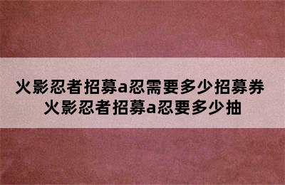 火影忍者招募a忍需要多少招募券 火影忍者招募a忍要多少抽